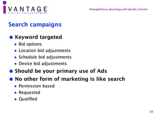 #GoogleAds101	@ivantage	with	@matt_trimmer
Search campaigns
• Keyword targeted
• Bid options
• Location bid adjustments
• ...