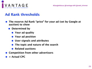#GoogleAds101	@ivantage	with	@matt_trimmer
Ad Rank thresholds
• The reserve Ad Rank “price” for your ad (set by Google at
...