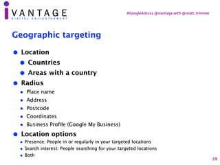 #GoogleAds101	@ivantage	with	@matt_trimmer
Geographic targeting
• Location
• Countries
• Areas with a country
• Radius
• P...