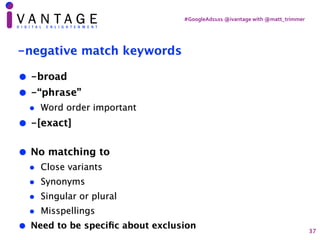 #GoogleAds101	@ivantage	with	@matt_trimmer
-negative match keywords
• -broad
• -“phrase”
• Word order important
• -[exact]...