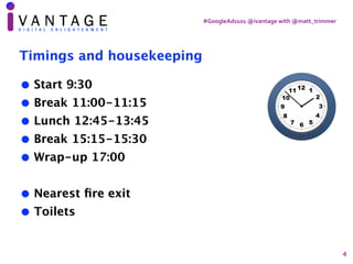 #GoogleAds101	@ivantage	with	@matt_trimmer
4
Timings and housekeeping
• Start 9:30
• Break 11:00-11:15
• Lunch 12:45-13:45...