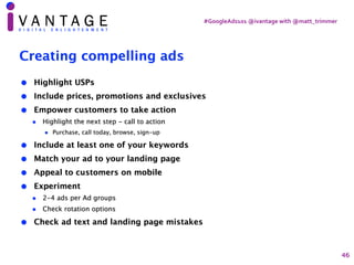 #GoogleAds101	@ivantage	with	@matt_trimmer
Creating compelling ads
• Highlight USPs
• Include prices, promotions and exclu...
