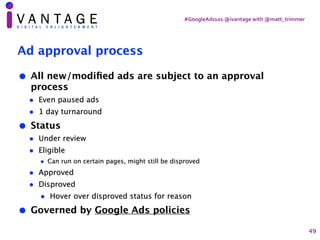 #GoogleAds101	@ivantage	with	@matt_trimmer
Ad approval process
• All new/modi
fi
ed ads are subject to an approval
process...