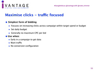 #GoogleAds101	@ivantage	with	@matt_trimmer
Maximise clicks - tra
ffi
c focused
• Simplest form of bidding
• Focuses on inc...