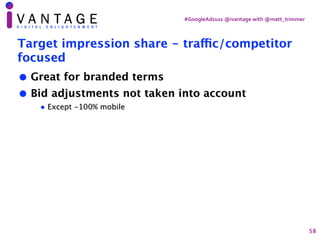 #GoogleAds101	@ivantage	with	@matt_trimmer
Target impression share - tra
ffi
c/competitor
focused
• Great for branded term...