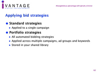 #GoogleAds101	@ivantage	with	@matt_trimmer
Applying bid strategies
• Standard strategies
• Applied to a single campaign
• ...