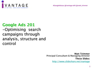 1
#GoogleAds201	@ivantage	with	@matt_trimmer
Matt Trimmer 
Principal Consultant & Managing Director
These Slides:
http://www.slideshare.net/ivantage
Google Ads 201
-Optimising search
campaigns through
analysis, structure and
control
 