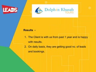 Results -
1. The Client is with us from past 1 year and is happy
with results.
2. On daily basis, they are getting good no. of leads
and bookings.
 