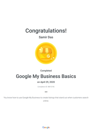 Congratulations!
Samir Das
Completed
Google My Business Basics
on April 29, 2020
Completion ID: 38013745
You know how to use Google My Business to create listings that stand out when customers search
online.
 