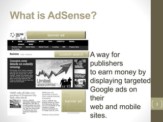 What is AdSense?
3
A way for
publishers
to earn money by
displaying targeted
Google ads on
their
web and mobile
sites.
banner ad
banner ad
custom search
 