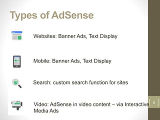 Websites: Banner Ads, Text Display
Mobile: Banner Ads, Text Display
Search: custom search function for sites
Video: AdSense in video content – via Interactive
Media Ads
Types of AdSense
6
 