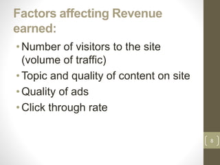 Factors affecting Revenue
earned:
• Number of visitors to the site
(volume of traffic)
• Topic and quality of content on site
• Quality of ads
• Click through rate
8
 