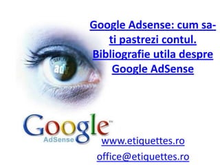 Google Adsense: cum sa-tipastrezicontul. Bibliografieutiladespre Google AdSense www.etiquettes.ro office@etiquettes.ro 
