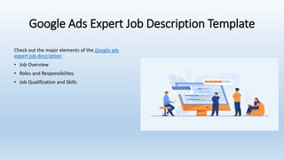 Google Ads Expert Job Description Template
Check out the major elements of the Google ads
expert job description
• Job Overview
• Roles and Responsibilites
• Job Qualification and Skills
 