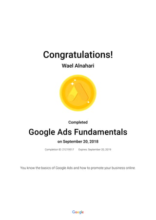 Congratulations!
Wael Alnahari
Completed
Google Ads Fundamentals
on September 20, 2018
Completion ID: 21219517 Expires: September 20, 2019
You know the basics of Google Ads and how to promote your business online.
 