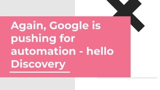 Again, Google is
pushing for
automation - hello
Discovery
 