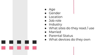 ● Age
● Gender
● Location
● Job role
● Industry
● What sites do they read / use
● Married
● Parental Status
● What devices do they own
 