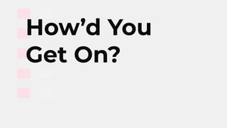 How’d You
Get On?
 