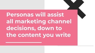 Personas will assist
all marketing channel
decisions, down to
the content you write
 