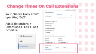 Your phones likely aren’t
operating 24/7...
Ads & Extensions >
Extensions > Call > Add
Schedule
 