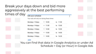 Break your days down and bid more
aggressively at the best performing
times of day
You can ﬁnd that data in Google Analytics or under Ad
Schedule > Day (or Hour) in Google Ads
 