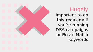 Hugely
important to do
this regularly if
you’re running
DSA campaigns
or Broad Match
keywords
 
