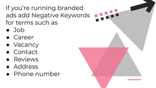 If you’re running branded
ads add Negative Keywords
for terms such as
● Job
● Career
● Vacancy
● Contact
● Reviews
● Address
● Phone number
 