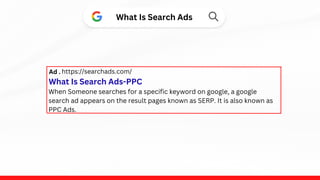 When Someone searches for a specific keyword on google, a google
search ad appears on the result pages known as SERP. It is also known as
PPC Ads.
https://searchads.com/
Ad .
What Is Search Ads-PPC
What Is Search Ads
 
