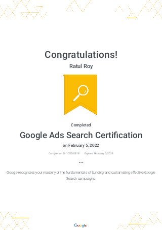Congratulations!
Ratul Roy
Completed
Google Ads Search Certification
on February 5, 2022
Completion ID: 105206318 
 Expire...