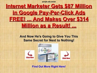 google ads sense Internet Marketer Gets $87 Million in Google Pay-Per-Click Ads FREE! ... And Makes Over $314 Million as a Result! ... And Now He's Going to Give You This Same Secret for Next to Nothing! Find Out More Right Here! 