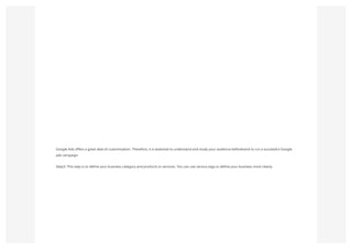 Google Ads offers a great deal of customization. Therefore, it is essential to understand and study your audience beforehand to run a successful Google
ads campaign.
Step3: This step is to define your business category and products or services. You can use various tags to define your business more clearly.
 