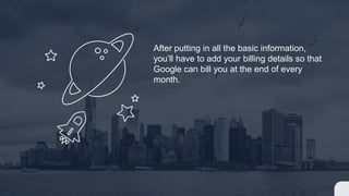 After putting in all the basic information,
you’ll have to add your billing details so that
Google can bill you at the end of every
month.