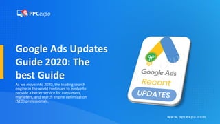 Google Ads Updates
Guide 2020: The
best Guide
As we move into 2020, the leading search
engine in the world continues to evolve to
provide a better service for consumers,
marketers, and search engine optimization
(SEO) professionals.
www.ppcexpo.com
 