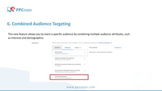 www.ppcexpo.com
6. Combined Audience Targeting
This new feature allows you to reach a specific audience by combining multiple audience attributes, such
as interests and demographics.
 