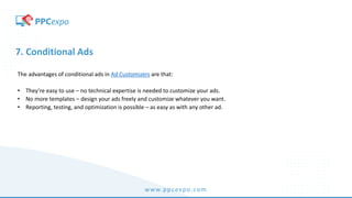 www.ppcexpo.com
7. Conditional Ads
The advantages of conditional ads in Ad Customizers are that:
• They’re easy to use – no technical expertise is needed to customize your ads.
• No more templates – design your ads freely and customize whatever you want.
• Reporting, testing, and optimization is possible – as easy as with any other ad.
 