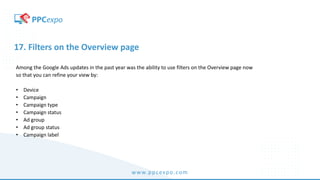 www.ppcexpo.com
17. Filters on the Overview page
Among the Google Ads updates in the past year was the ability to use filters on the Overview page now
so that you can refine your view by:
• Device
• Campaign
• Campaign type
• Campaign status
• Ad group
• Ad group status
• Campaign label
 