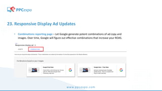 www.ppcexpo.com
23. Responsive Display Ad Updates
• Combinations reporting page – Let Google generate potent combinations of ad copy and
images. Over time, Google will figure out effective combinations that increase your ROAS.
 