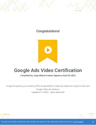 Congratulations!
Google Ads Video Certification
Completed by Jorge Alberto Fuentes Zapata on April 20, 2022
Google recognizes your mastery of the fundamentals of reaching audiences using YouTube and
Google Video ad solutions.
Completion ID: 111724120 
Expires: April 20, 2023
This site uses cookies to provide you with a greater user experience. By using Exceed LMS, you accept our use of cookies.
 