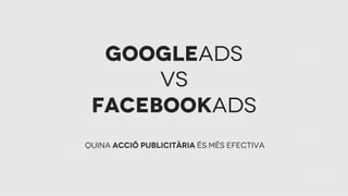 googleads
vs
facebookads
Quina acció publicitària és més efectiva
 