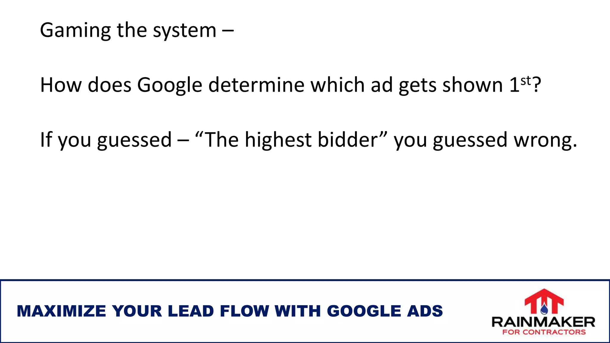 MAXIMIZE YOUR LEAD FLOW WITH GOOGLE ADS
Gaming the system –
How does Google determine which ad gets shown 1st?
If you guessed – “The highest bidder” you guessed wrong.
 