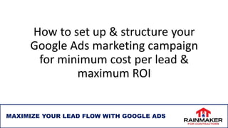 How to set up & structure your
Google Ads marketing campaign
for minimum cost per lead &
maximum ROI
MAXIMIZE YOUR LEAD FLOW WITH GOOGLE ADS
 
