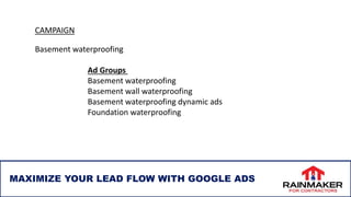 MAXIMIZE YOUR LEAD FLOW WITH GOOGLE ADS
CAMPAIGN
Basement waterproofing
Ad Groups
Basement waterproofing
Basement wall waterproofing
Basement waterproofing dynamic ads
Foundation waterproofing
 