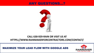 42
MAXIMIZE YOUR LEAD FLOW WITH GOOGLE ADS
CALL 630-929-RAIN OR VISIT US AT
HTTPS://WWW.RAINMAKERFORCONTRACTORS.COM/CONTACT/
ANY QUESTIONS…?
 
