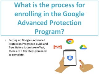 What is the process for
enrolling in the Google
Advanced Protection
Program?
• Setting up Google’s Advanced
Protection Program is quick and
free. Before it can take effect,
there are a few steps you need
to complete.
 