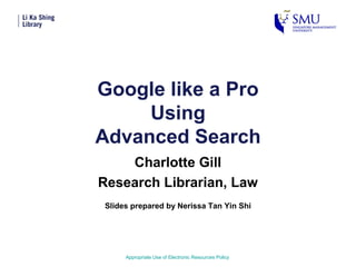 Google like a Pro
Using
Advanced Search
Charlotte Gill
Research Librarian, Law
Appropriate Use of Electronic Resources Policy
Slides prepared by Nerissa Tan Yin Shi
 