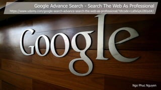 Google Advance Search - Search The Web As Professional
Ngo Phuc Nguyen
https://www.udemy.com/google-search-advance-search-the-web-as-professional/?dtcode=LsEkGpU2BJyd#/
 
