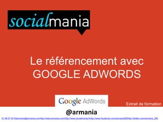 Le référencement avec
                          GOOGLE ADWORDS

                                                                                                                   Extrait de formation

                                                           @armania
01 48 07 40 40armania@armania.comhttp://www.armania.com/http://www.socialmania.frhttp://www.facebook.com/armania360http://twitter.com/armania_360
 