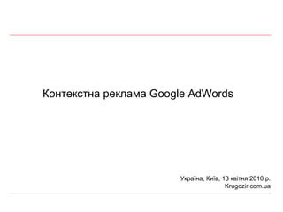 Контекстна реклама  Google AdWords Україна, Київ,  13  квітня 2010 р. Krugozir.com.ua 