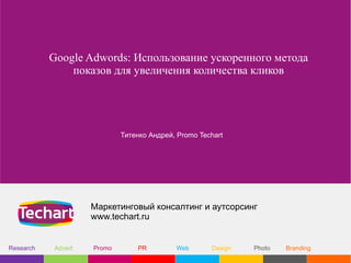 Google Adwords: Использование ускоренного метода
               показов для увеличения количества кликов




                            Титенко Андрей, Promo Techart




                    Маркетинговый консалтинг и аутсорсинг
                    www.techart.ru


Research   Advert   Promo       PR         Web       Design   Photo   Branding
 