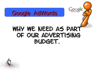 Google AdWords

Why we need as part
 of our advertising
      Budget.
 
